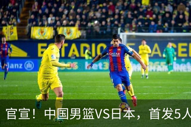 官宣！中国男篮VS日本，首发5人出炉！2大前锋李弘权、赵嘉义复出