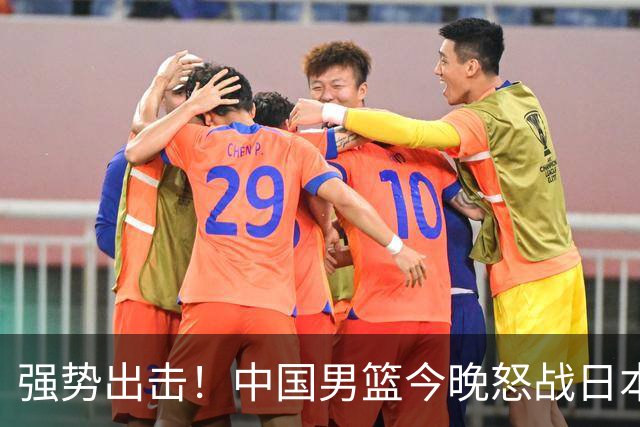 强势出击！中国男篮今晚怒战日本，郭士强仅剩9名徒弟！
